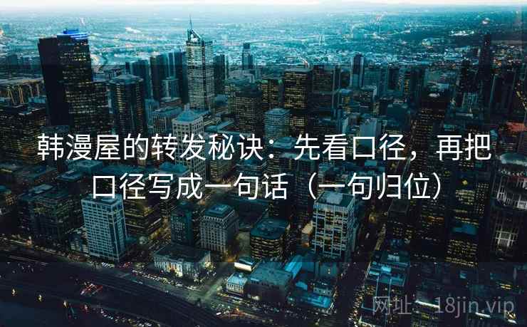 韩漫屋的转发秘诀:先看口径,再把口径写成一句话(一句归位) 韩漫屋的转发秘诀:先看口径,再把口径写成一句话(一句归位)