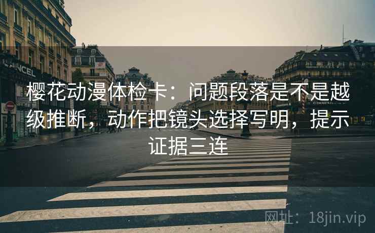 樱花动漫体检卡:问题段落是不是越级推断,动作把镜头选择写明,提示证据三连 樱花动漫体检卡:问题段落是不是越级推断,动作把镜头选择写明,提示证据三连