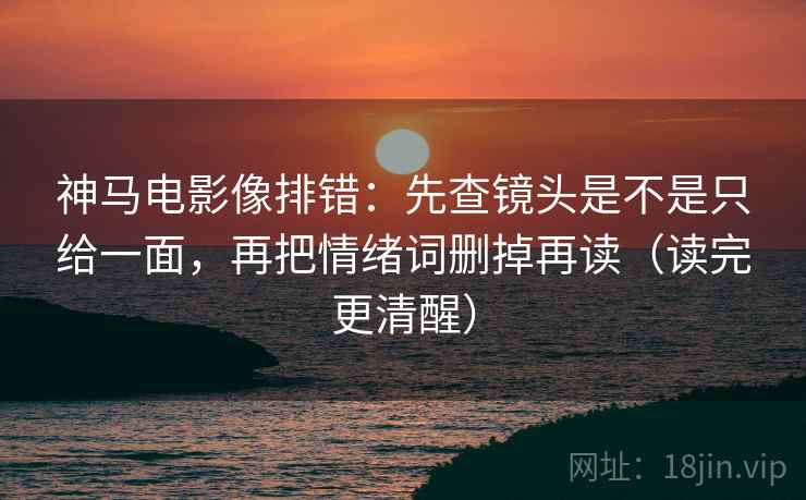 神马电影像排错：先查镜头是不是只给一面，再把情绪词删掉再读（读完更清醒）