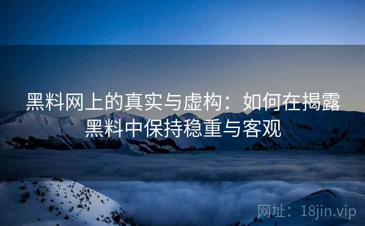 黑料网上的真实与虚构：如何在揭露黑料中保持稳重与客观