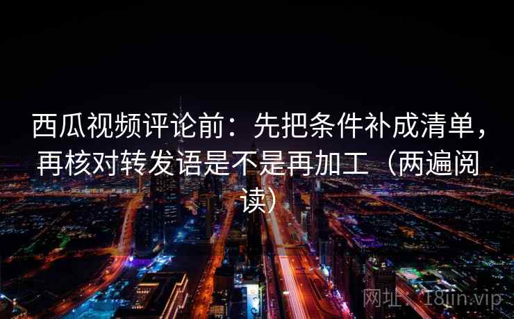 西瓜视频评论前：先把条件补成清单，再核对转发语是不是再加工（两遍阅读）