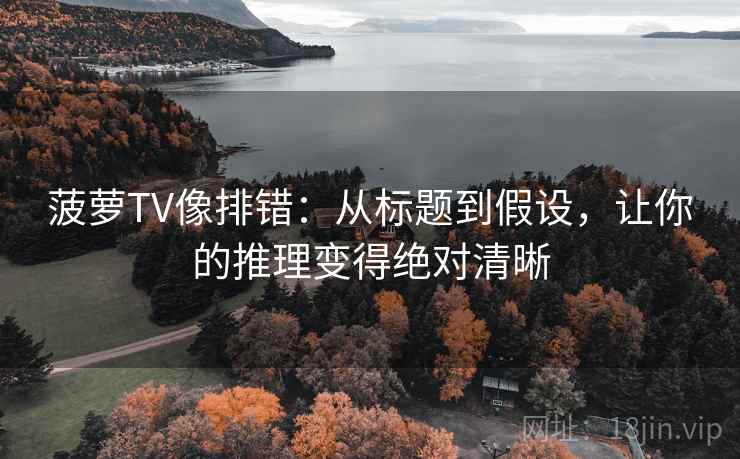 菠萝TV像排错：从标题到假设，让你的推理变得绝对清晰