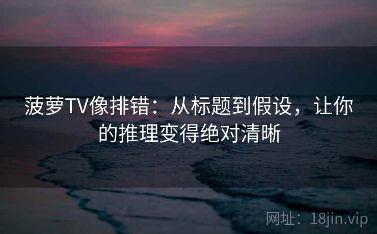 菠萝TV像排错：从标题到假设，让你的推理变得绝对清晰