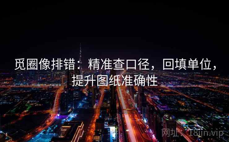觅圈像排错：精准查口径，回填单位，提升图纸准确性