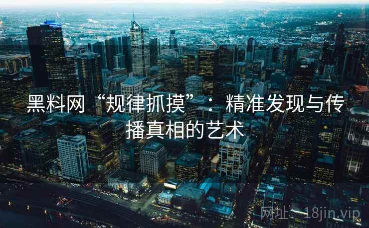黑料网“规律抓摸”：精准发现与传播真相的艺术