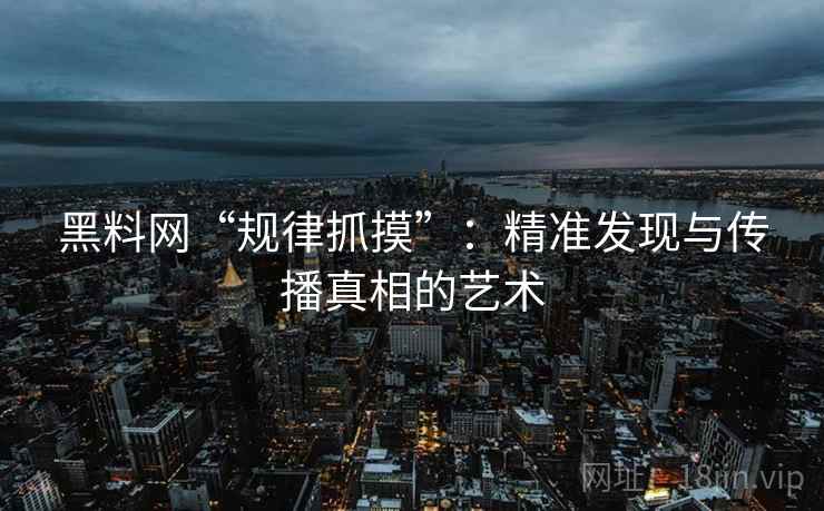 黑料网“规律抓摸”：精准发现与传播真相的艺术