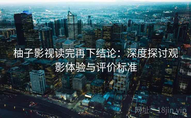 柚子影视读完再下结论：深度探讨观影体验与评价标准