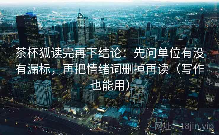 茶杯狐读完再下结论：先问单位有没有漏标，再把情绪词删掉再读（写作也能用）