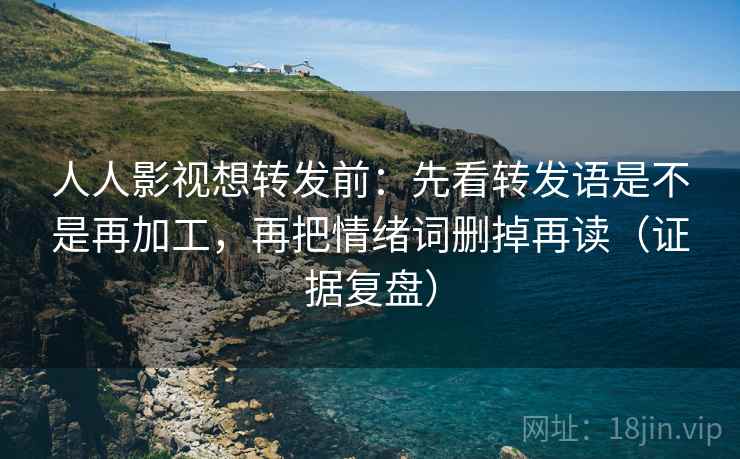 人人影视想转发前：先看转发语是不是再加工，再把情绪词删掉再读（证据复盘）