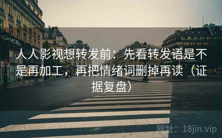 人人影视想转发前：先看转发语是不是再加工，再把情绪词删掉再读（证据复盘）