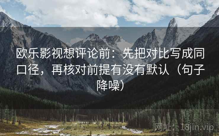 欧乐影视想评论前：先把对比写成同口径，再核对前提有没有默认（句子降噪）
