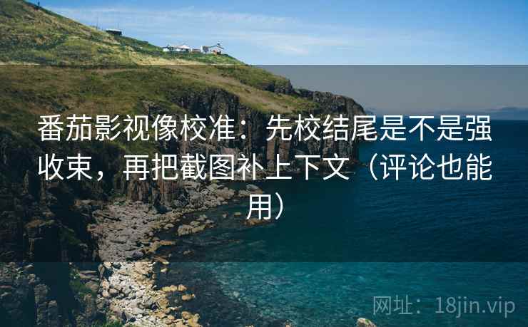 番茄影视像校准：先校结尾是不是强收束，再把截图补上下文（评论也能用）