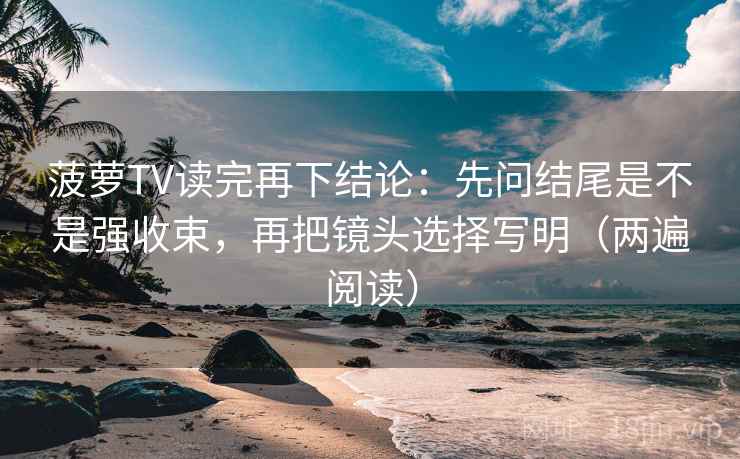 菠萝TV读完再下结论：先问结尾是不是强收束，再把镜头选择写明（两遍阅读）