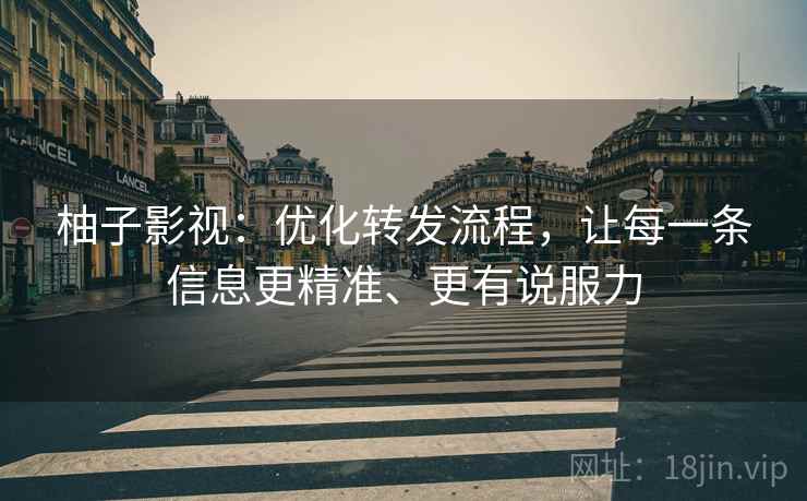 柚子影视：优化转发流程，让每一条信息更精准、更有说服力