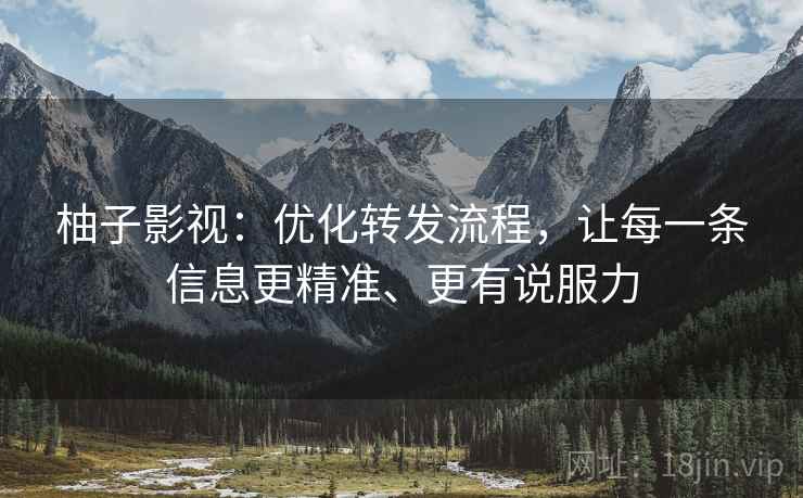柚子影视：优化转发流程，让每一条信息更精准、更有说服力