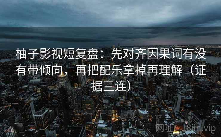 柚子影视短复盘：先对齐因果词有没有带倾向，再把配乐拿掉再理解（证据三连）