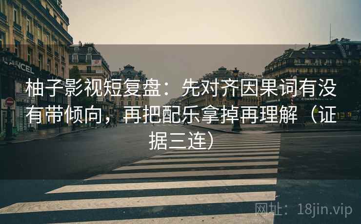 柚子影视短复盘：先对齐因果词有没有带倾向，再把配乐拿掉再理解（证据三连）