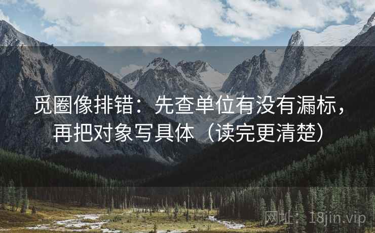 觅圈像排错：先查单位有没有漏标，再把对象写具体（读完更清楚）