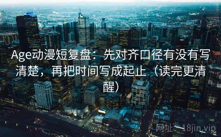 Age动漫短复盘：先对齐口径有没有写清楚，再把时间写成起止（读完更清醒）