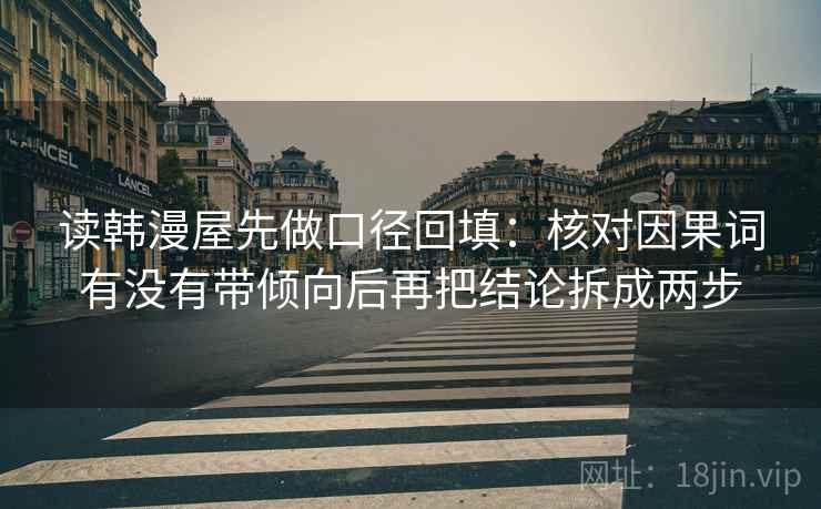 读韩漫屋先做口径回填：核对因果词有没有带倾向后再把结论拆成两步