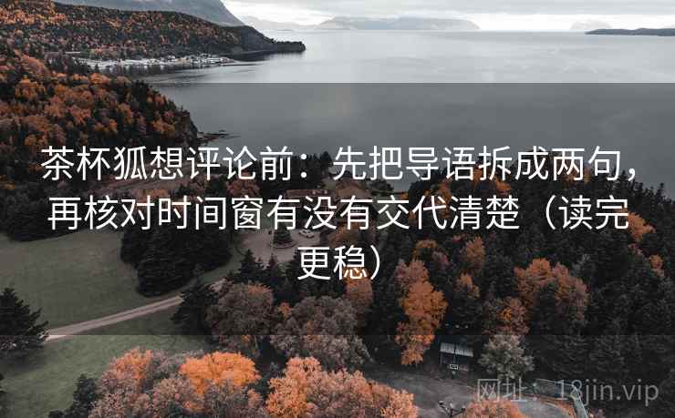茶杯狐想评论前：先把导语拆成两句，再核对时间窗有没有交代清楚（读完更稳）