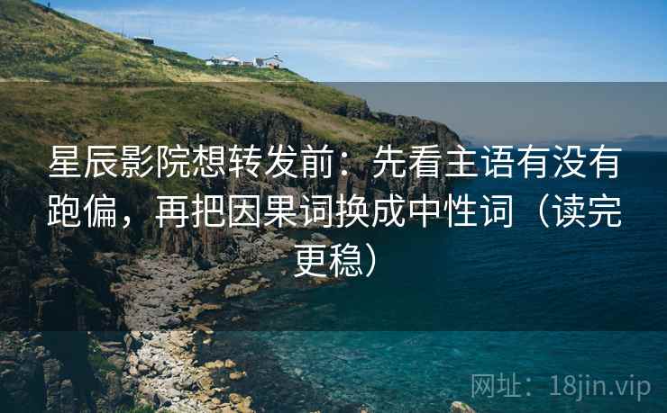星辰影院想转发前：先看主语有没有跑偏，再把因果词换成中性词（读完更稳）