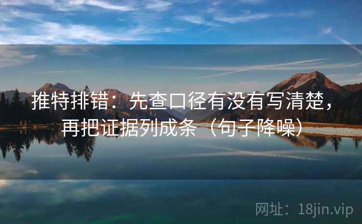 推特排错：先查口径有没有写清楚，再把证据列成条（句子降噪）