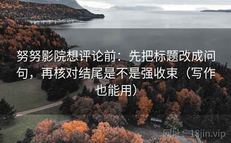 努努影院想评论前：先把标题改成问句，再核对结尾是不是强收束（写作也能用）