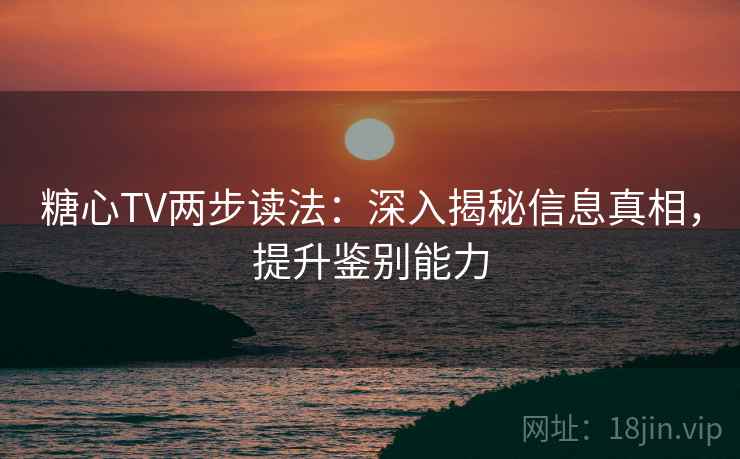 糖心TV两步读法：深入揭秘信息真相，提升鉴别能力