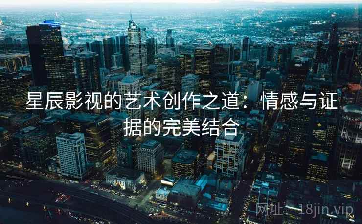 星辰影视的艺术创作之道：情感与证据的完美结合