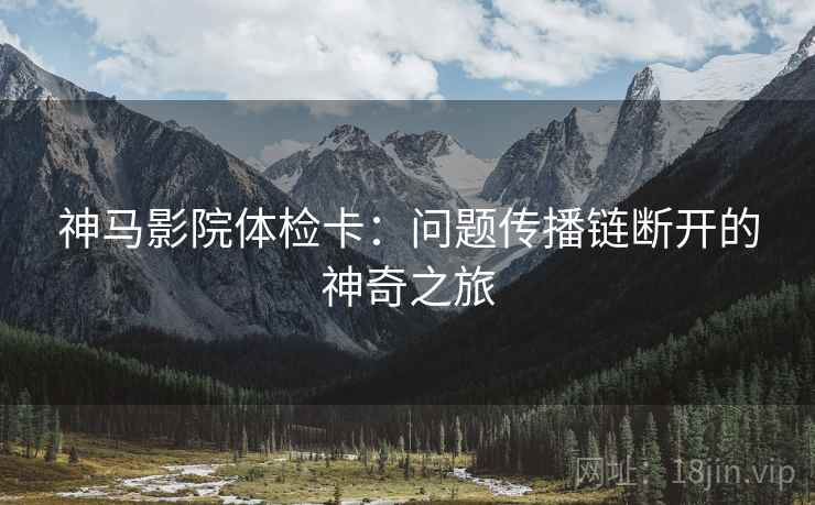 神马影院体检卡：问题传播链断开的神奇之旅