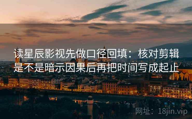读星辰影视先做口径回填：核对剪辑是不是暗示因果后再把时间写成起止