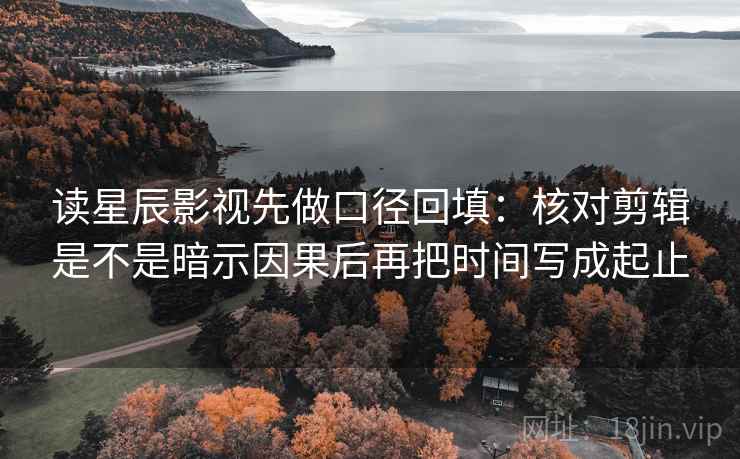 读星辰影视先做口径回填：核对剪辑是不是暗示因果后再把时间写成起止