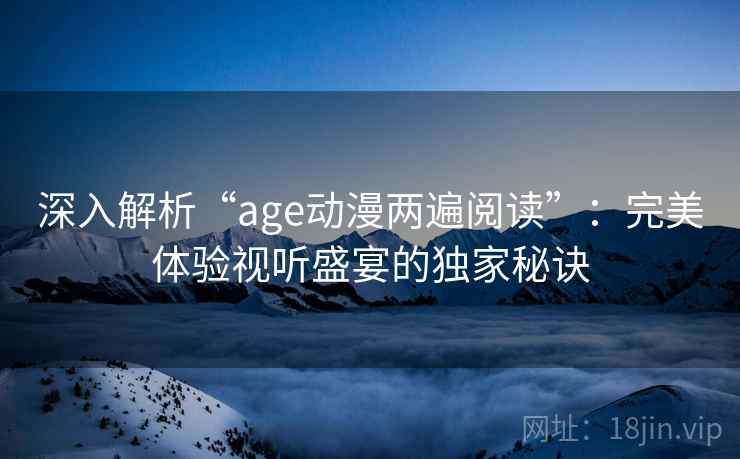 深入解析“age动漫两遍阅读”：完美体验视听盛宴的独家秘诀