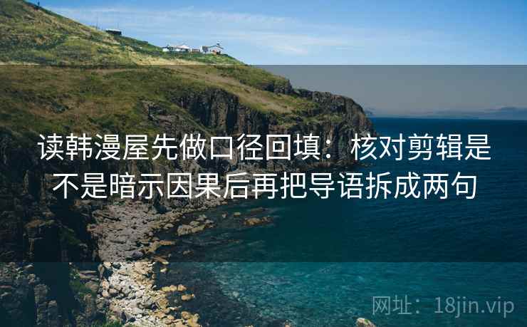 读韩漫屋先做口径回填：核对剪辑是不是暗示因果后再把导语拆成两句
