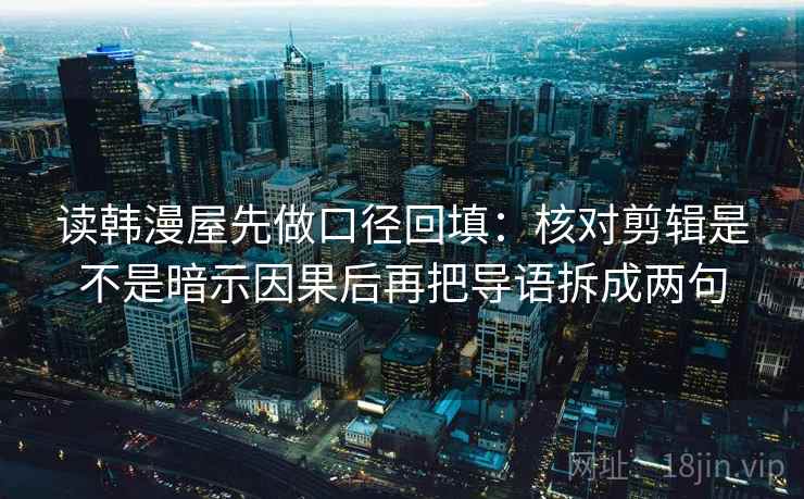 读韩漫屋先做口径回填：核对剪辑是不是暗示因果后再把导语拆成两句