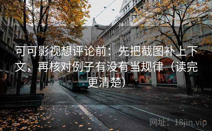 可可影视想评论前：先把截图补上下文，再核对例子有没有当规律（读完更清楚）
