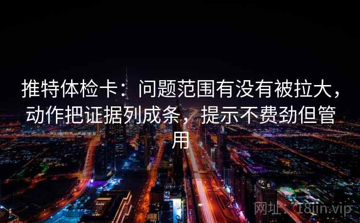 推特体检卡：问题范围有没有被拉大，动作把证据列成条，提示不费劲但管用