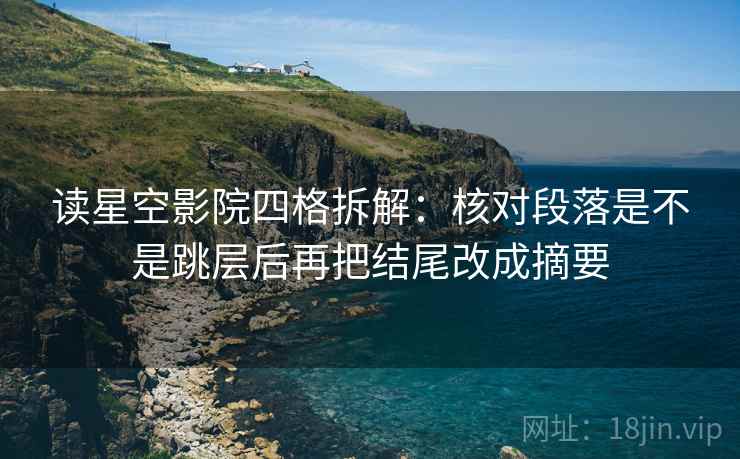 读星空影院四格拆解：核对段落是不是跳层后再把结尾改成摘要