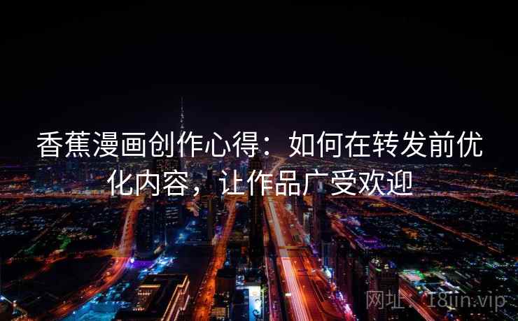 香蕉漫画创作心得：如何在转发前优化内容，让作品广受欢迎