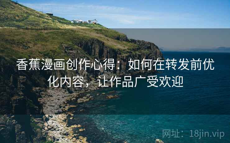 香蕉漫画创作心得：如何在转发前优化内容，让作品广受欢迎