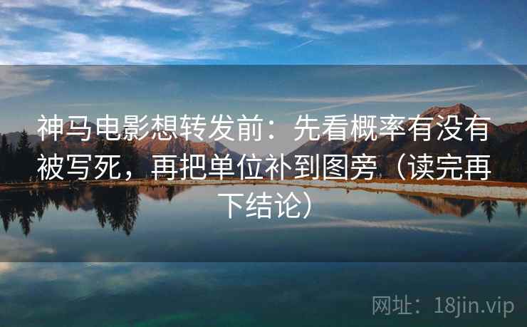 神马电影想转发前：先看概率有没有被写死，再把单位补到图旁（读完再下结论）