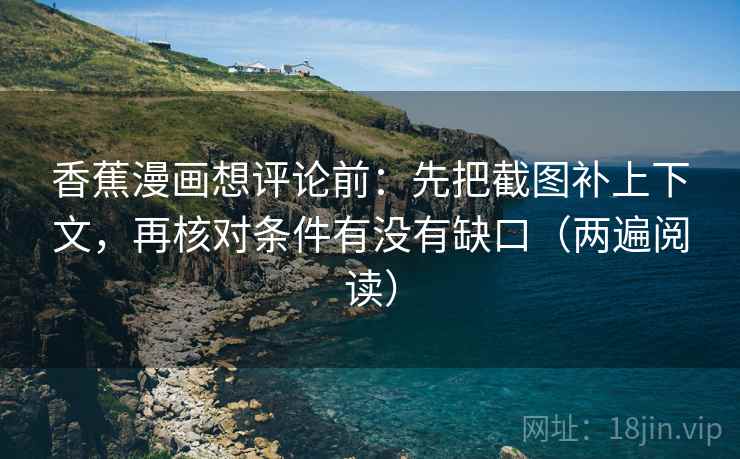 香蕉漫画想评论前：先把截图补上下文，再核对条件有没有缺口（两遍阅读）