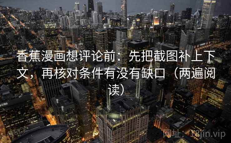 香蕉漫画想评论前：先把截图补上下文，再核对条件有没有缺口（两遍阅读）