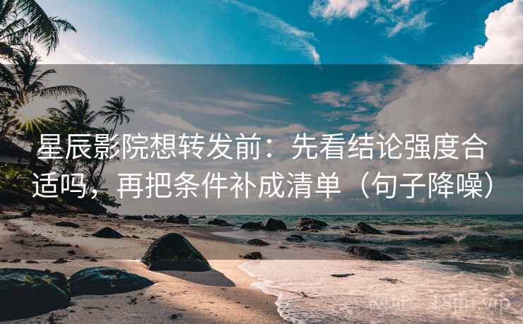 星辰影院想转发前：先看结论强度合适吗，再把条件补成清单（句子降噪）