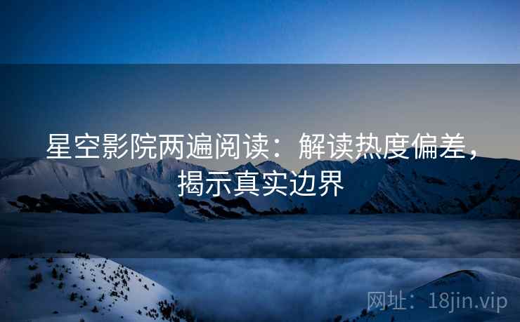星空影院两遍阅读：解读热度偏差，揭示真实边界