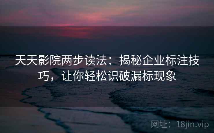 天天影院两步读法：揭秘企业标注技巧，让你轻松识破漏标现象