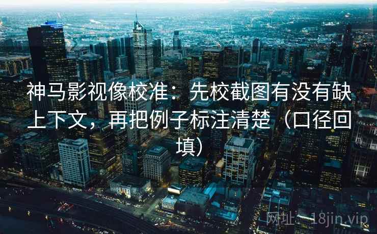 神马影视像校准：先校截图有没有缺上下文，再把例子标注清楚（口径回填）