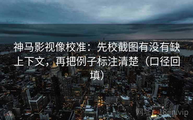 神马影视像校准：先校截图有没有缺上下文，再把例子标注清楚（口径回填）