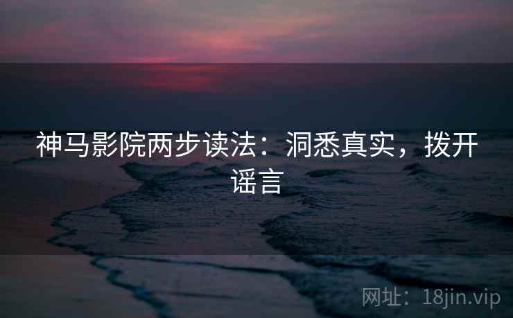 神马影院两步读法:洞悉真实,拨开谣言 神马影院两步读法:洞悉真实,拨开谣言